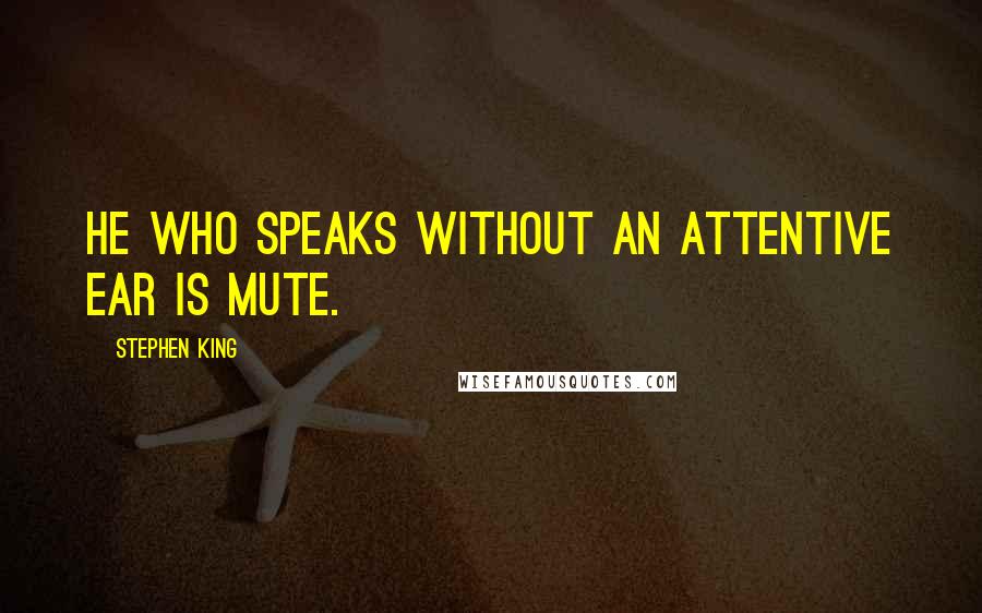 Stephen King Quotes: He who speaks without an attentive ear is mute.