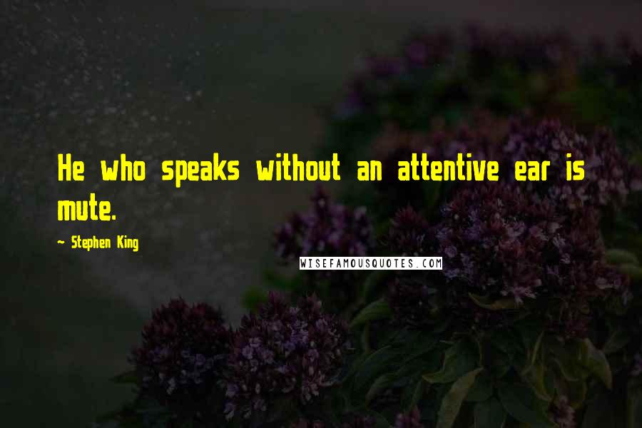 Stephen King Quotes: He who speaks without an attentive ear is mute.