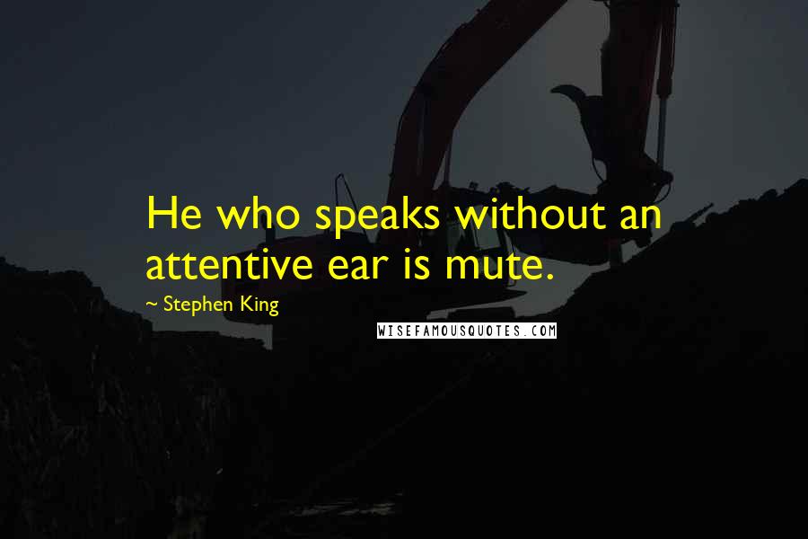 Stephen King Quotes: He who speaks without an attentive ear is mute.