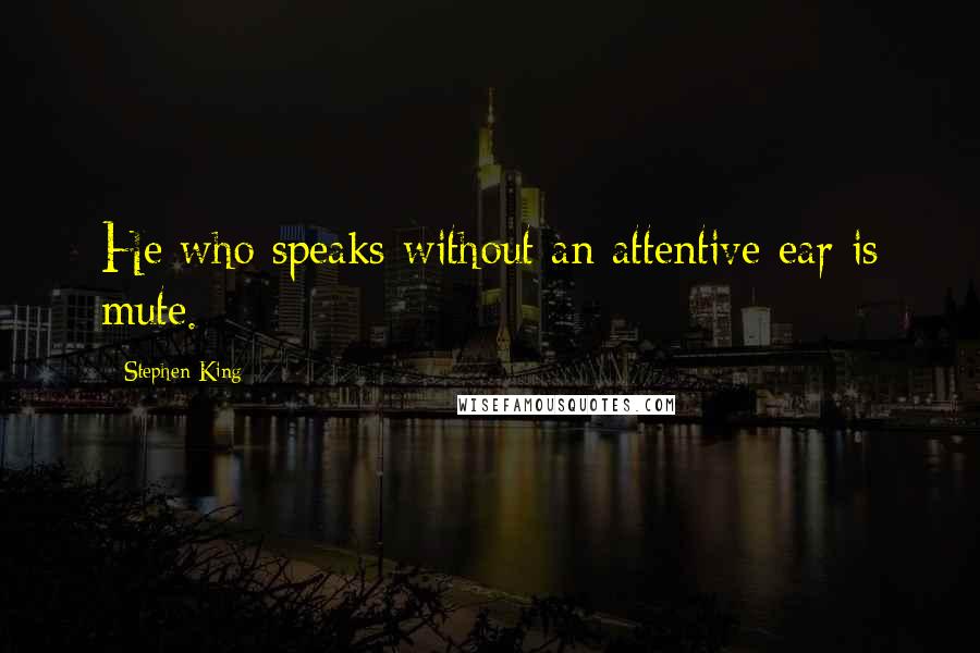 Stephen King Quotes: He who speaks without an attentive ear is mute.
