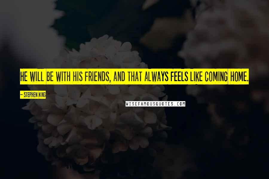 Stephen King Quotes: He will be with his friends, and that always feels like coming home.