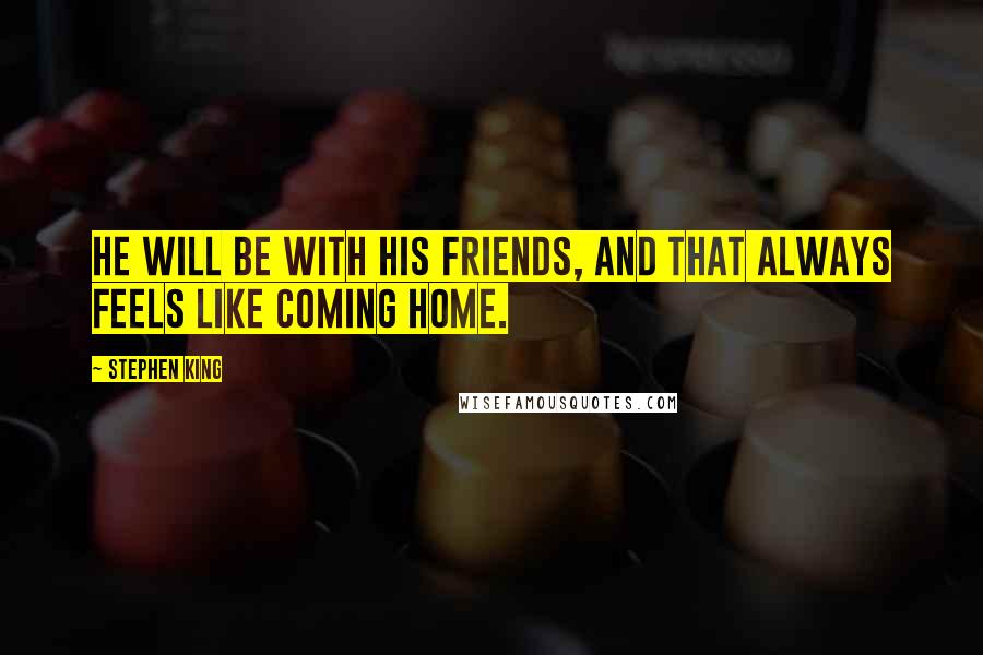 Stephen King Quotes: He will be with his friends, and that always feels like coming home.