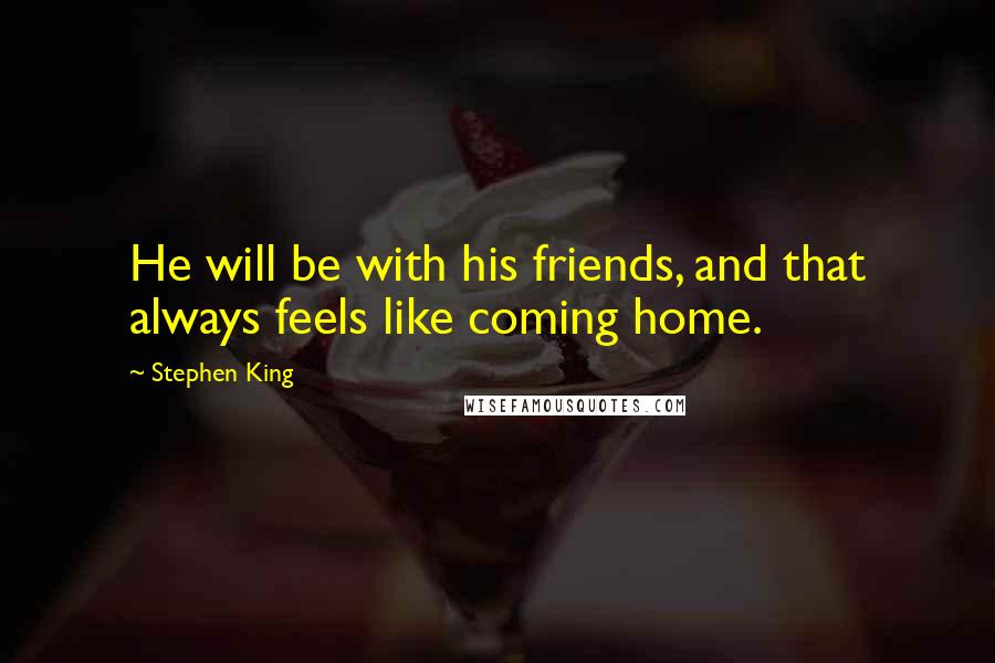 Stephen King Quotes: He will be with his friends, and that always feels like coming home.