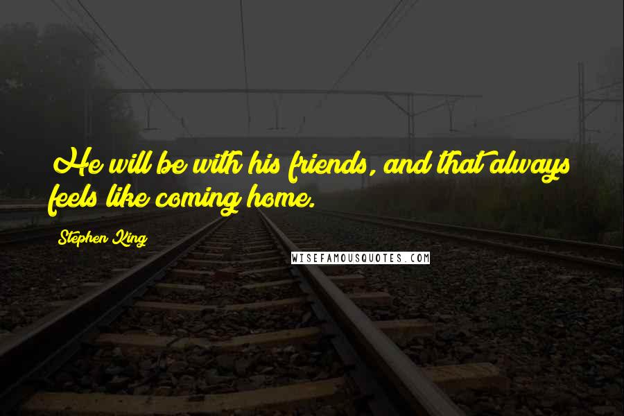 Stephen King Quotes: He will be with his friends, and that always feels like coming home.