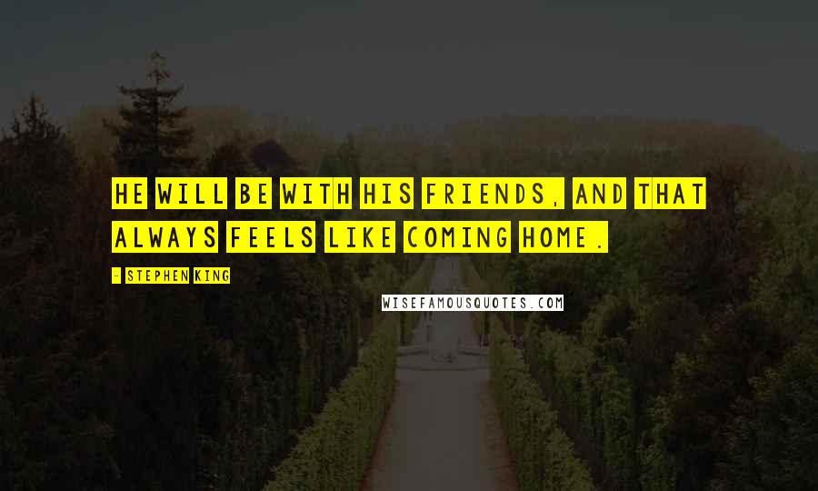 Stephen King Quotes: He will be with his friends, and that always feels like coming home.