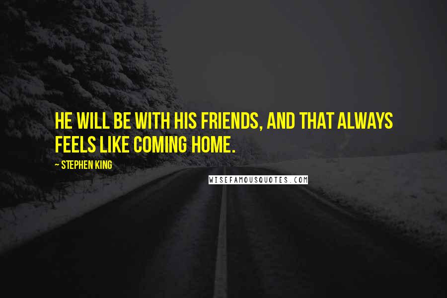 Stephen King Quotes: He will be with his friends, and that always feels like coming home.