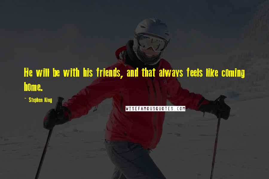 Stephen King Quotes: He will be with his friends, and that always feels like coming home.