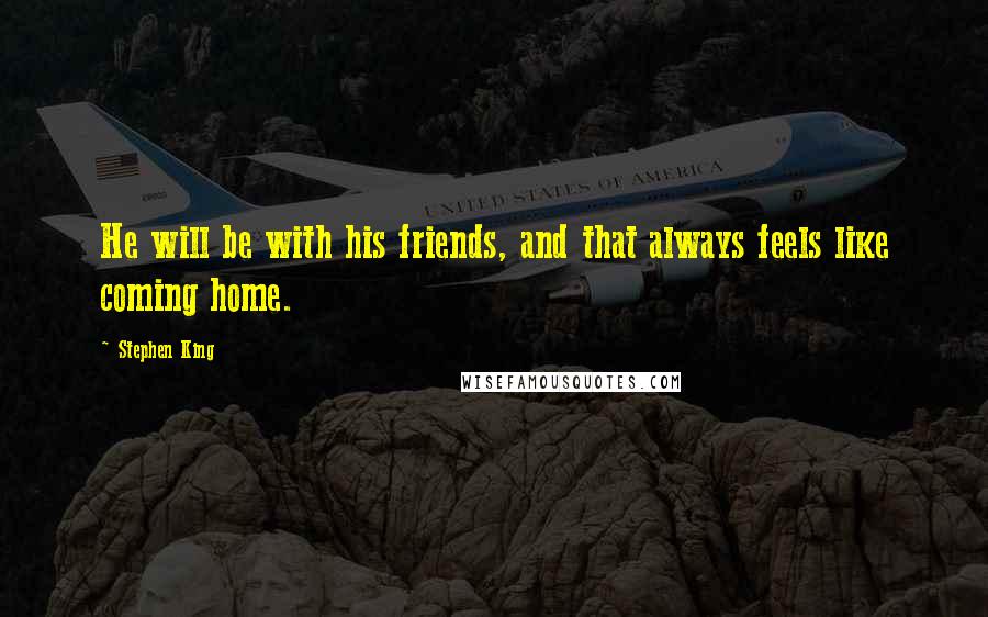 Stephen King Quotes: He will be with his friends, and that always feels like coming home.