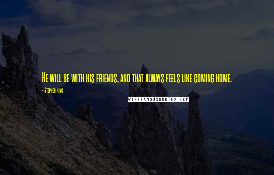 Stephen King Quotes: He will be with his friends, and that always feels like coming home.