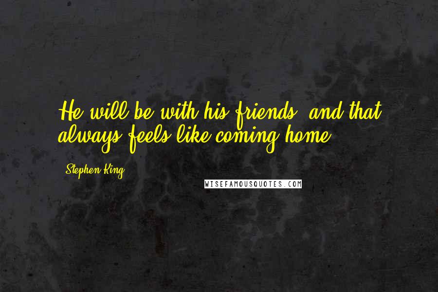 Stephen King Quotes: He will be with his friends, and that always feels like coming home.