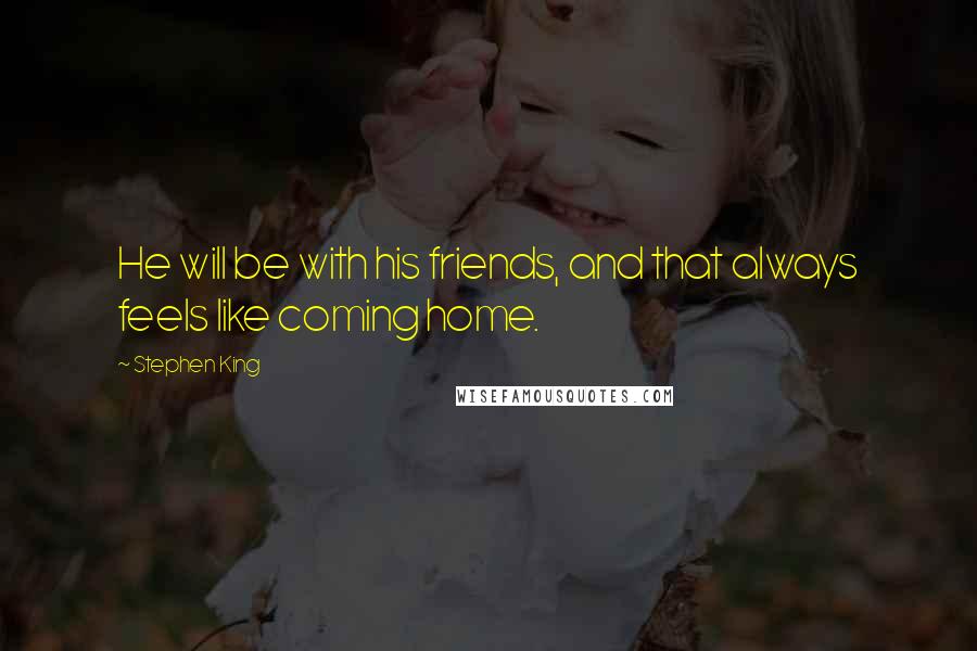 Stephen King Quotes: He will be with his friends, and that always feels like coming home.