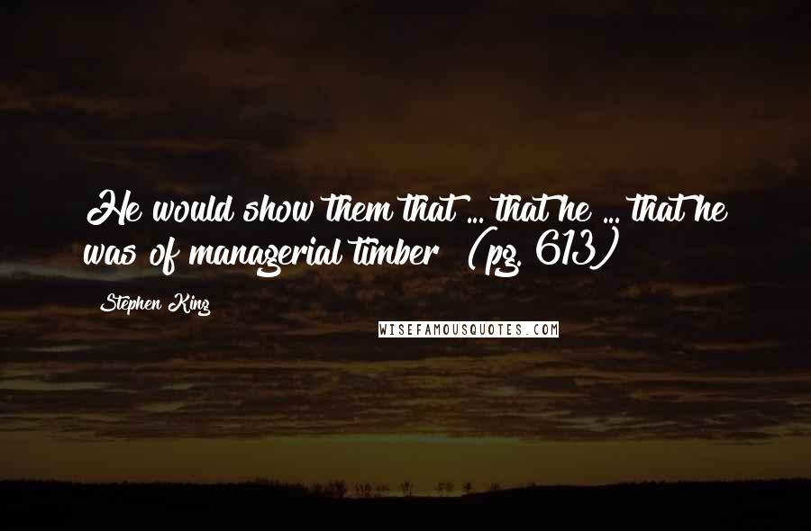 Stephen King Quotes: He would show them that ... that he ... that he was of managerial timber! (pg. 613)