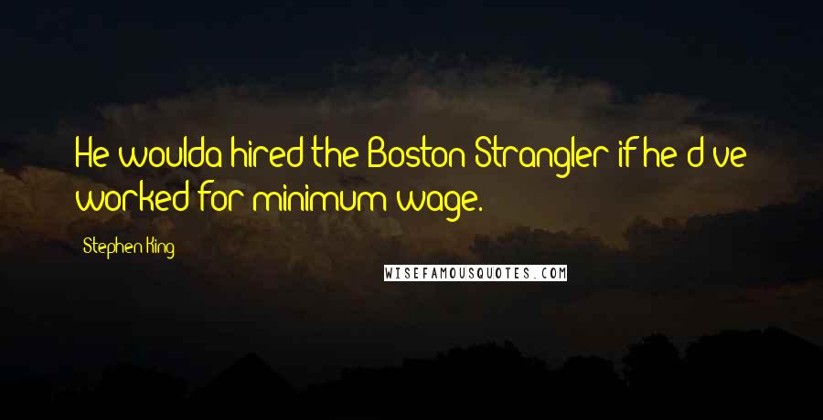 Stephen King Quotes: He woulda hired the Boston Strangler if he'd've worked for minimum wage.