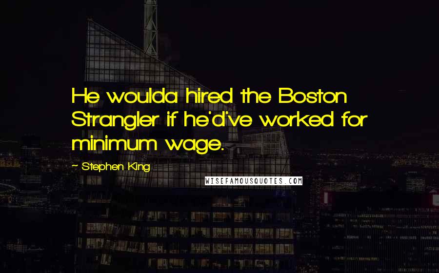 Stephen King Quotes: He woulda hired the Boston Strangler if he'd've worked for minimum wage.