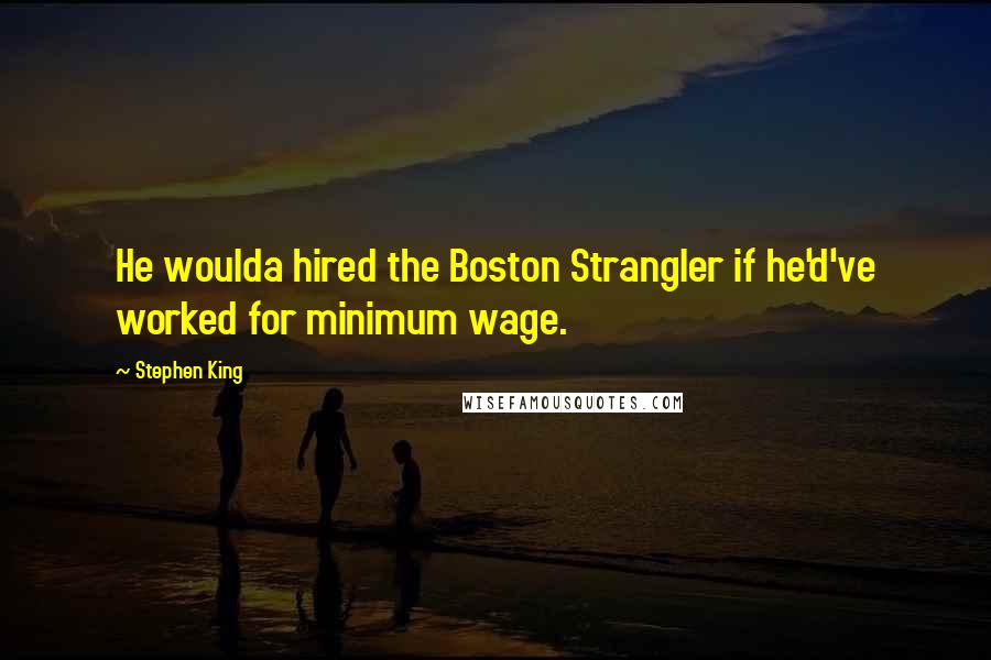 Stephen King Quotes: He woulda hired the Boston Strangler if he'd've worked for minimum wage.