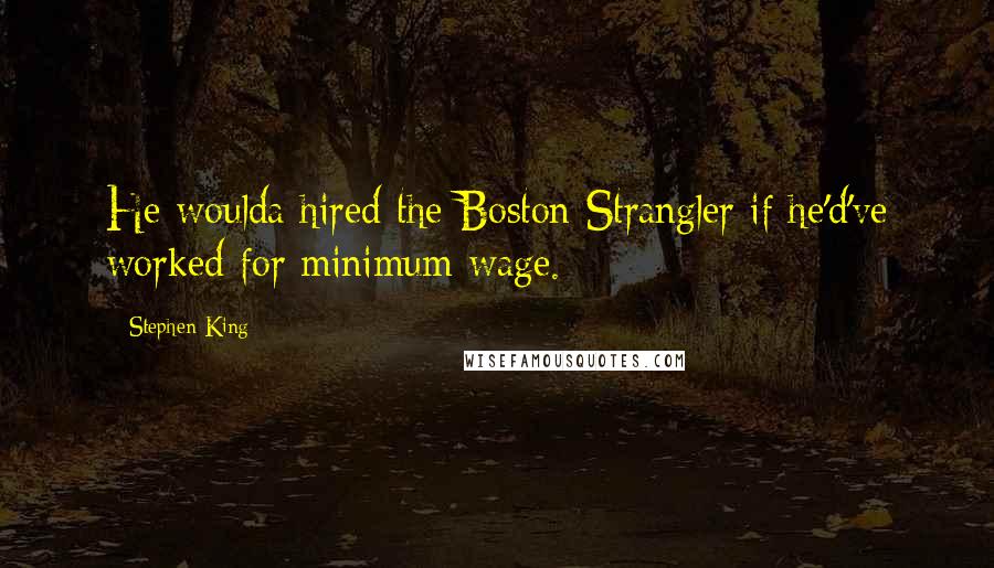 Stephen King Quotes: He woulda hired the Boston Strangler if he'd've worked for minimum wage.