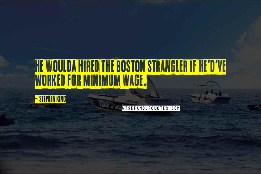 Stephen King Quotes: He woulda hired the Boston Strangler if he'd've worked for minimum wage.
