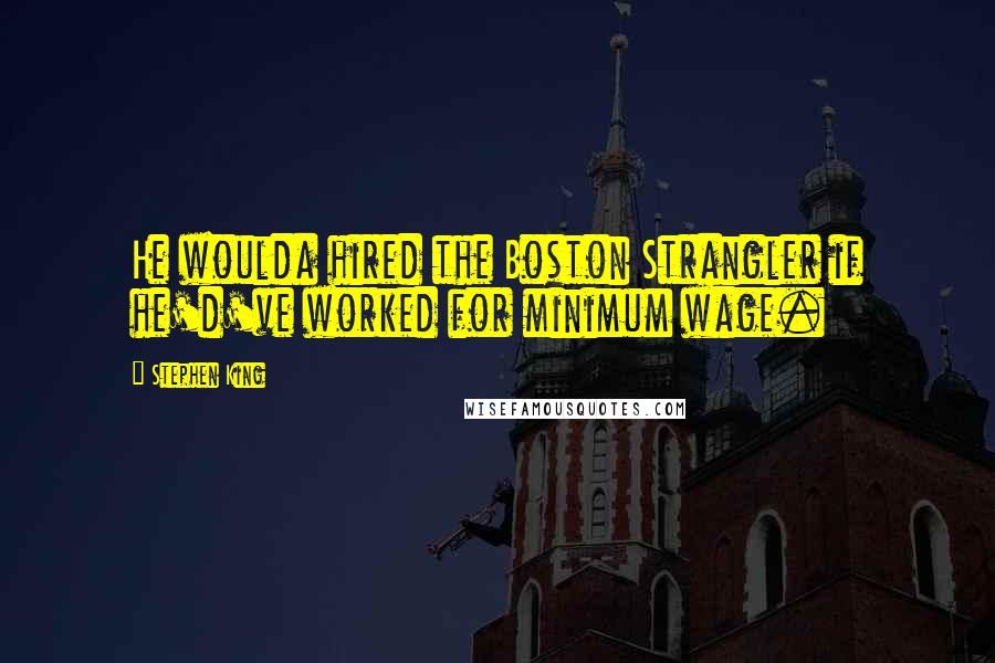 Stephen King Quotes: He woulda hired the Boston Strangler if he'd've worked for minimum wage.