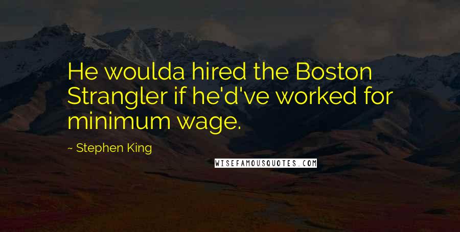 Stephen King Quotes: He woulda hired the Boston Strangler if he'd've worked for minimum wage.