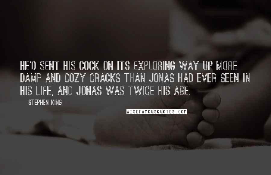 Stephen King Quotes: He'd sent his cock on its exploring way up more damp and cozy cracks than Jonas had ever seen in his life, and Jonas was twice his age.