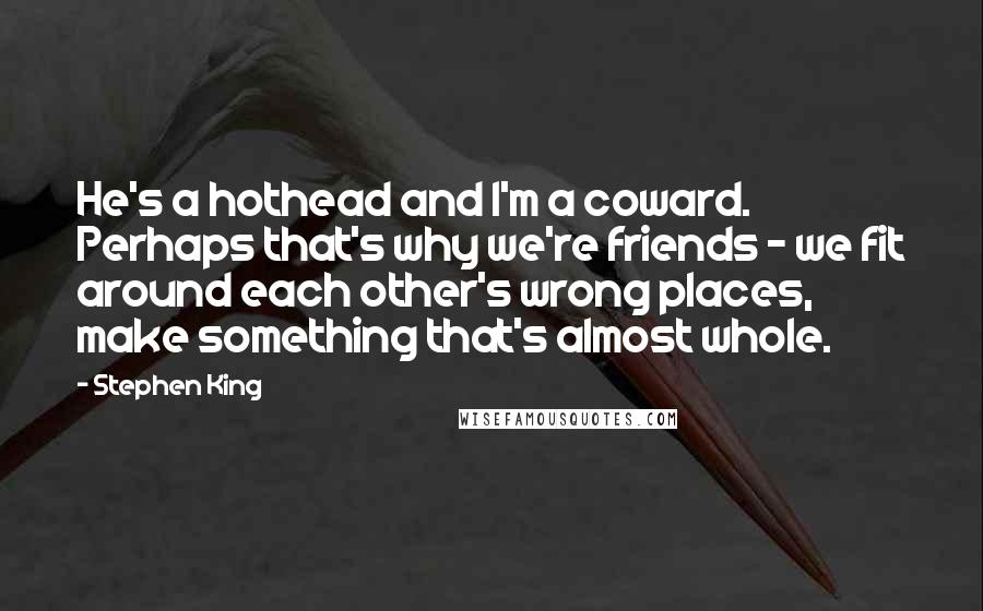 Stephen King Quotes: He's a hothead and I'm a coward. Perhaps that's why we're friends - we fit around each other's wrong places, make something that's almost whole.