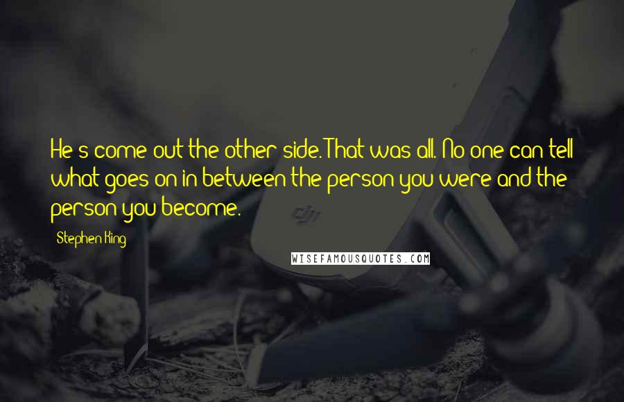 Stephen King Quotes: He's come out the other side. That was all. No one can tell what goes on in between the person you were and the person you become.