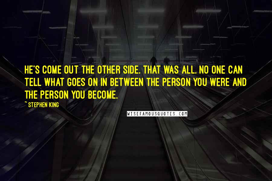 Stephen King Quotes: He's come out the other side. That was all. No one can tell what goes on in between the person you were and the person you become.