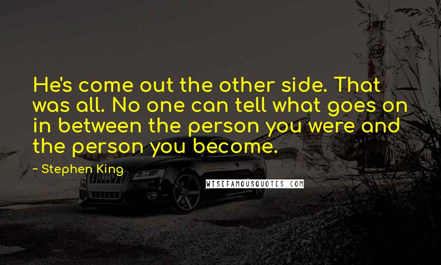 Stephen King Quotes: He's come out the other side. That was all. No one can tell what goes on in between the person you were and the person you become.