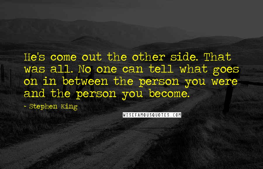 Stephen King Quotes: He's come out the other side. That was all. No one can tell what goes on in between the person you were and the person you become.