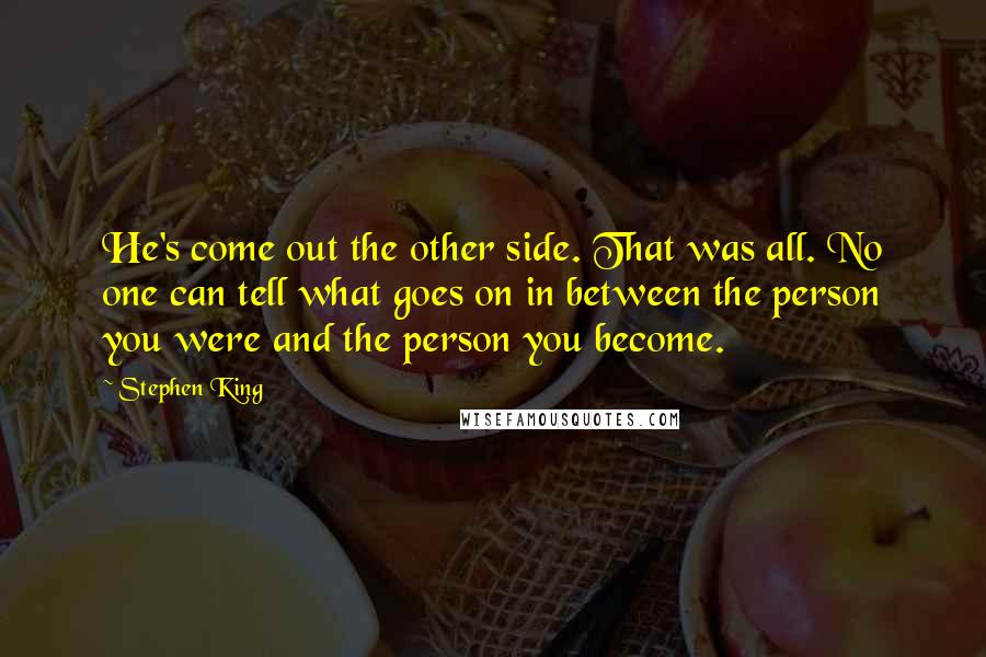 Stephen King Quotes: He's come out the other side. That was all. No one can tell what goes on in between the person you were and the person you become.