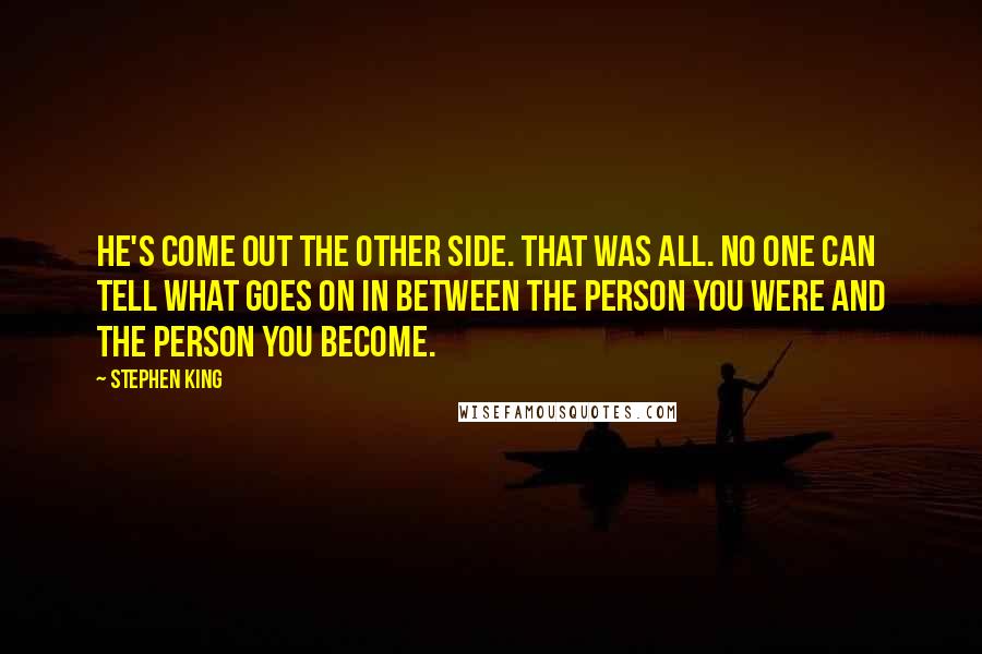 Stephen King Quotes: He's come out the other side. That was all. No one can tell what goes on in between the person you were and the person you become.