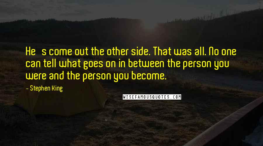 Stephen King Quotes: He's come out the other side. That was all. No one can tell what goes on in between the person you were and the person you become.