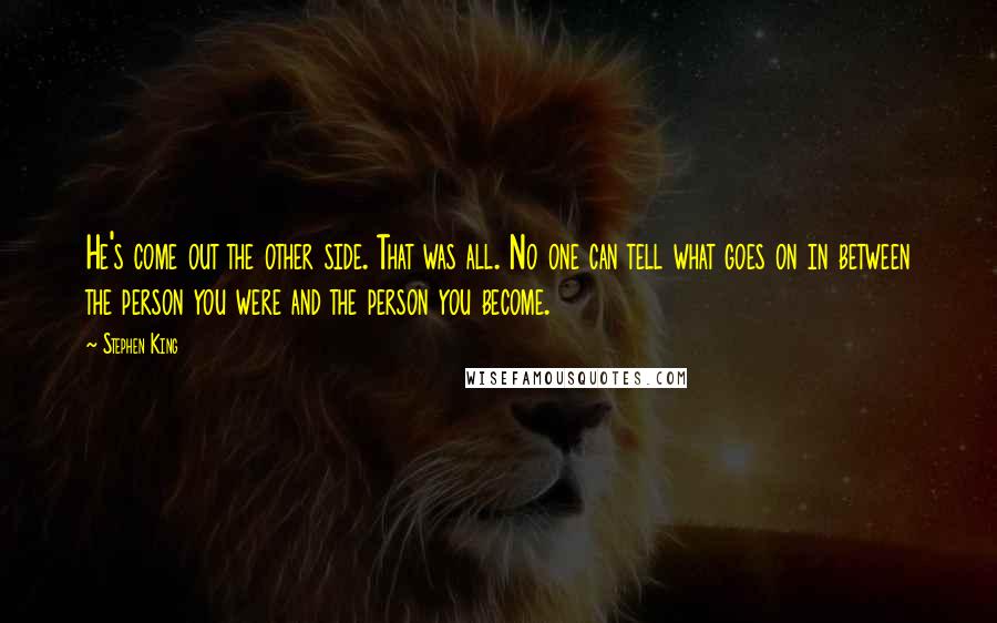 Stephen King Quotes: He's come out the other side. That was all. No one can tell what goes on in between the person you were and the person you become.