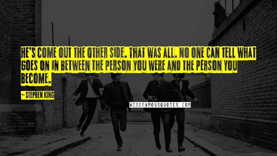 Stephen King Quotes: He's come out the other side. That was all. No one can tell what goes on in between the person you were and the person you become.