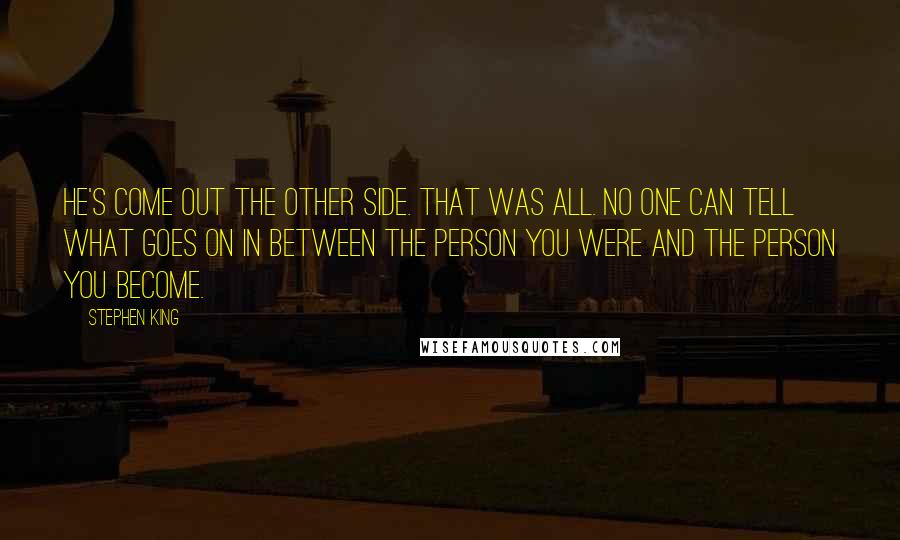 Stephen King Quotes: He's come out the other side. That was all. No one can tell what goes on in between the person you were and the person you become.