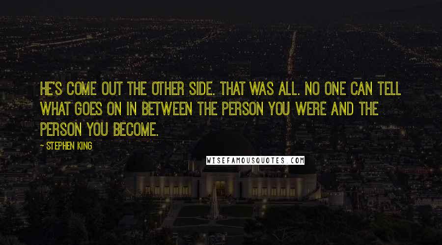 Stephen King Quotes: He's come out the other side. That was all. No one can tell what goes on in between the person you were and the person you become.