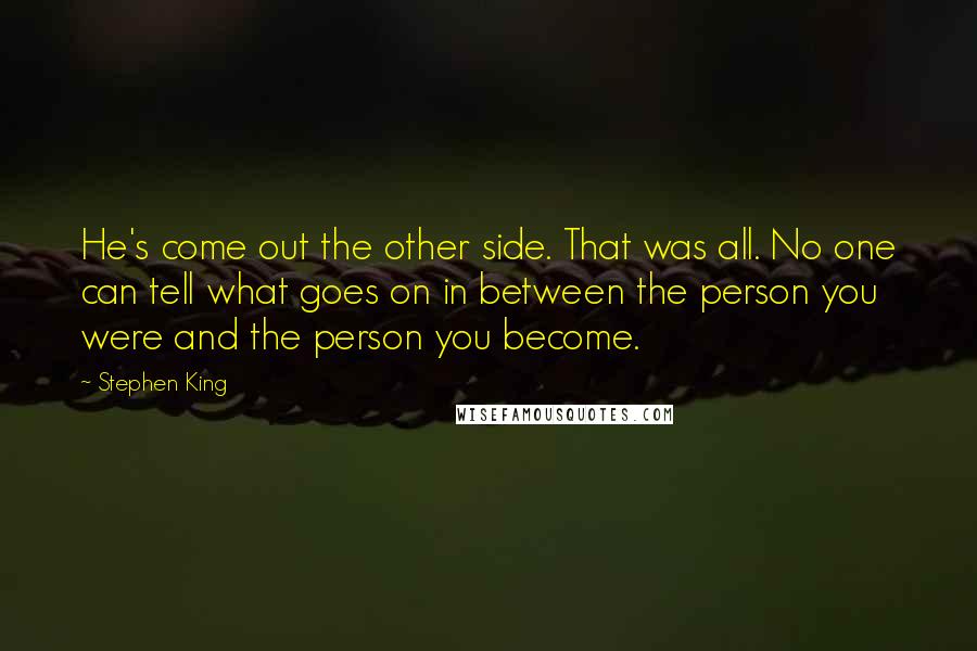 Stephen King Quotes: He's come out the other side. That was all. No one can tell what goes on in between the person you were and the person you become.