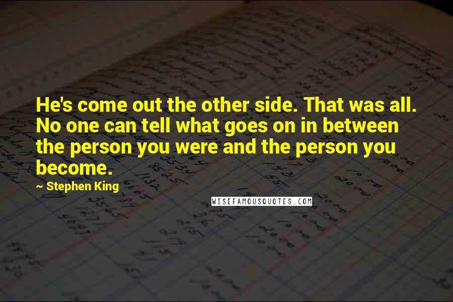 Stephen King Quotes: He's come out the other side. That was all. No one can tell what goes on in between the person you were and the person you become.