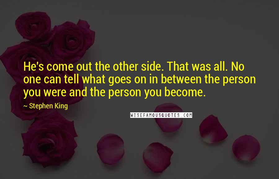 Stephen King Quotes: He's come out the other side. That was all. No one can tell what goes on in between the person you were and the person you become.