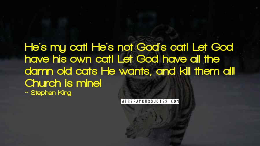 Stephen King Quotes: He's my cat! He's not God's cat! Let God have his own cat! Let God have all the damn old cats He wants, and kill them all! Church is mine!