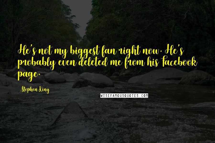 Stephen King Quotes: He's not my biggest fan right now. He's probably even deleted me from his Facebook page.