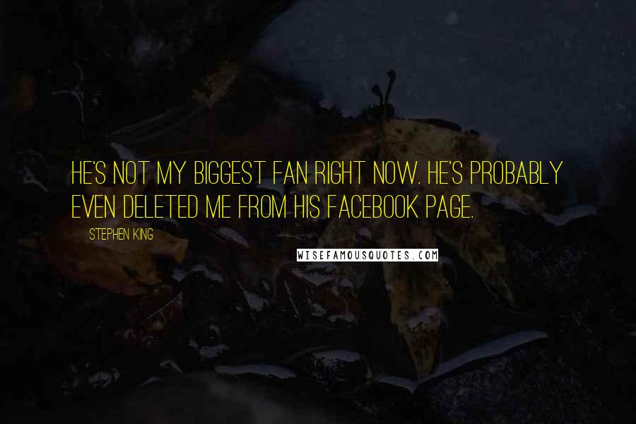 Stephen King Quotes: He's not my biggest fan right now. He's probably even deleted me from his Facebook page.