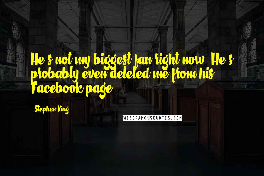 Stephen King Quotes: He's not my biggest fan right now. He's probably even deleted me from his Facebook page.