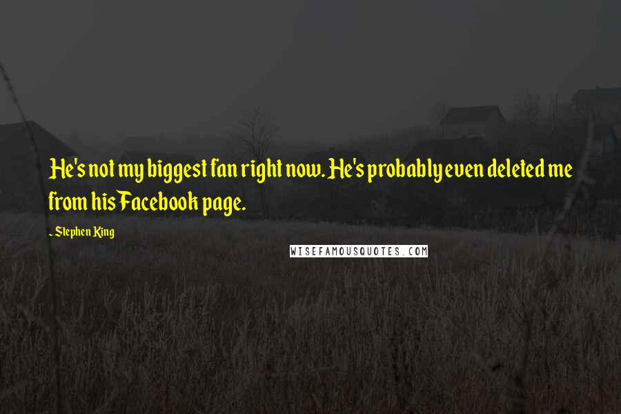 Stephen King Quotes: He's not my biggest fan right now. He's probably even deleted me from his Facebook page.