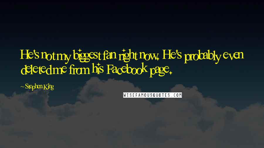 Stephen King Quotes: He's not my biggest fan right now. He's probably even deleted me from his Facebook page.