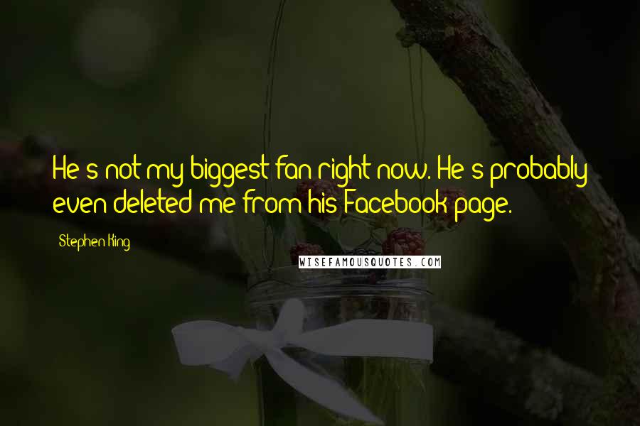Stephen King Quotes: He's not my biggest fan right now. He's probably even deleted me from his Facebook page.