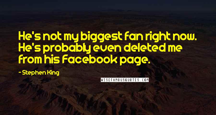 Stephen King Quotes: He's not my biggest fan right now. He's probably even deleted me from his Facebook page.