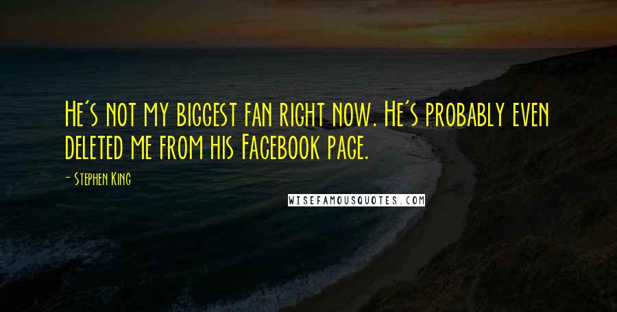 Stephen King Quotes: He's not my biggest fan right now. He's probably even deleted me from his Facebook page.