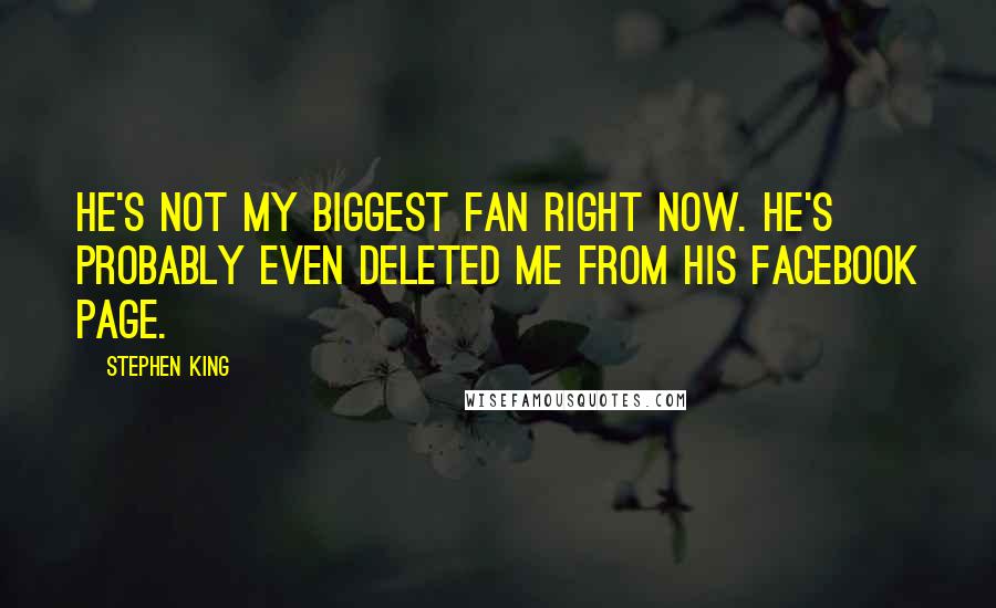 Stephen King Quotes: He's not my biggest fan right now. He's probably even deleted me from his Facebook page.