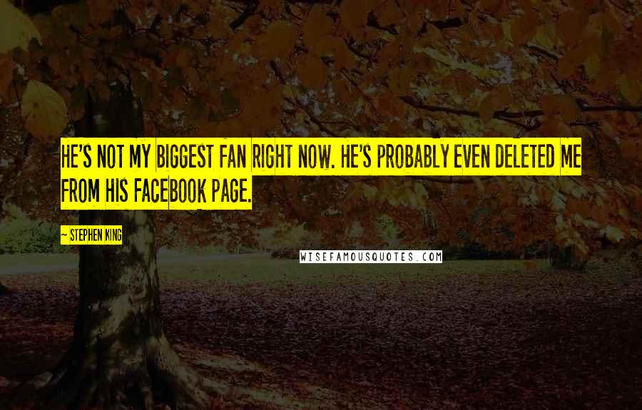 Stephen King Quotes: He's not my biggest fan right now. He's probably even deleted me from his Facebook page.